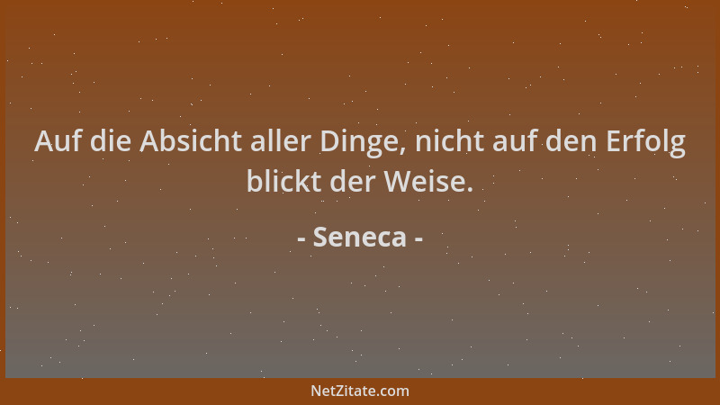 Seneca - Auf die Absicht aller Dinge, nicht auf den Erfolg blickt der Weise....