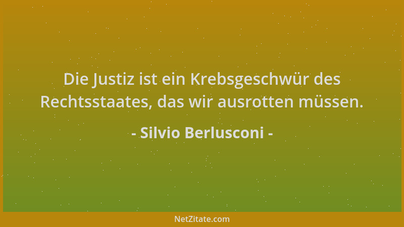 Silvio Berlusconi - Die Justiz ist ein Krebsgeschwür des Rechtsstaates, das wir ausrotten müssen....