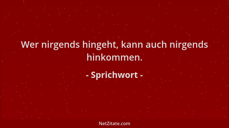 Sprichwort - Wer nirgends hingeht, kann auch nirgends hinkommen....