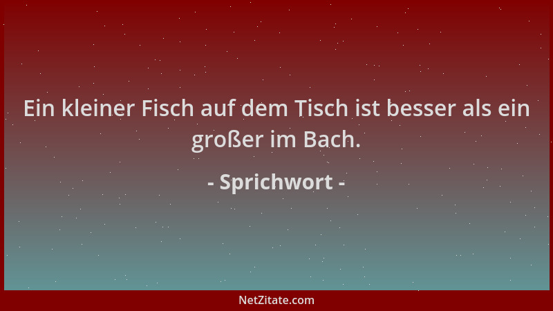 Sprichwort - Ein kleiner Fisch auf dem Tisch ist besser als ein großer im Bach....