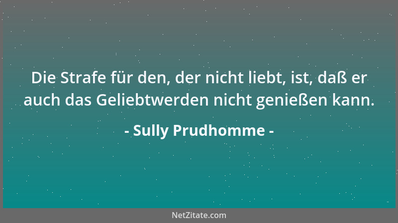 Sully Prudhomme - Die Strafe für den, der nicht liebt, ist, daß er auch das Geliebtwerden nicht genießen kann....