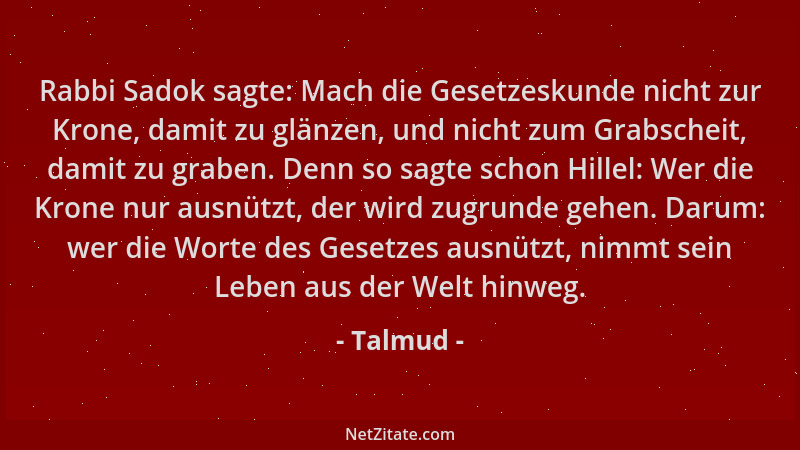 Talmud - Rabbi Sadok sagte: Mach die Gesetzeskunde nicht zur Krone, damit zu glänzen, und nicht zum Grabscheit, damit zu gr...