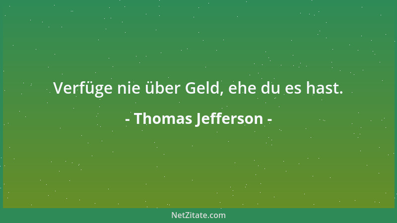 Thomas Jefferson - Verfüge nie über Geld, ehe du es hast....