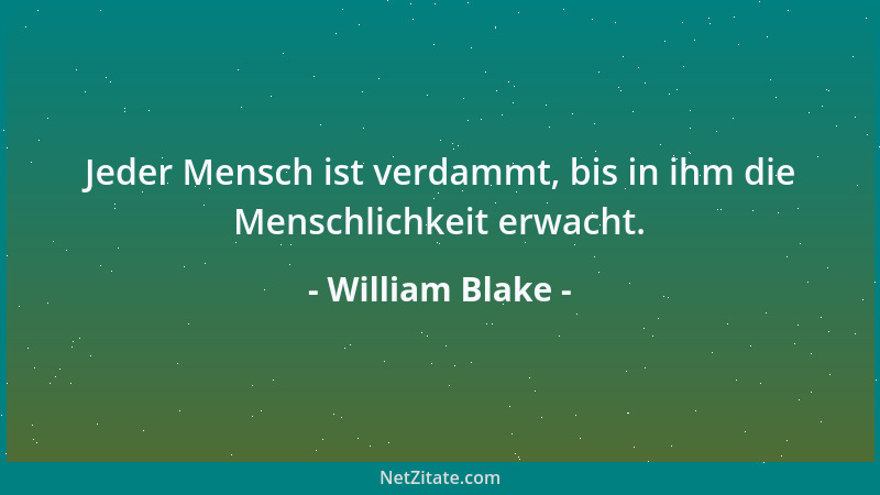 William Blake - Jeder Mensch ist verdammt, bis in ihm die Menschlichkeit erwacht....