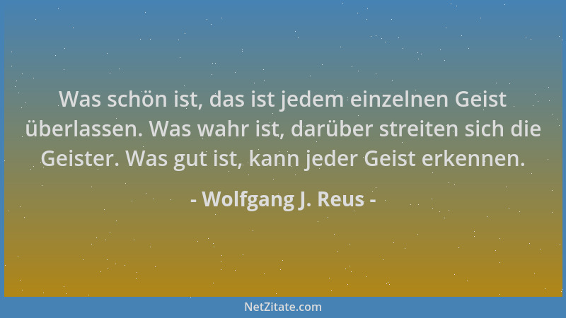 Wolfgang J. Reus - Was schön ist, das ist jedem einzelnen Geist überlassen. Was wahr ist, darüber streiten sich die Geister...