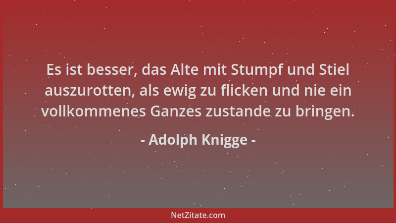 Adolph Knigge - Es ist besser, das Alte mit Stumpf und Stiel auszurotten, als ewig zu flicken und nie ein vollkommenes Ganz...