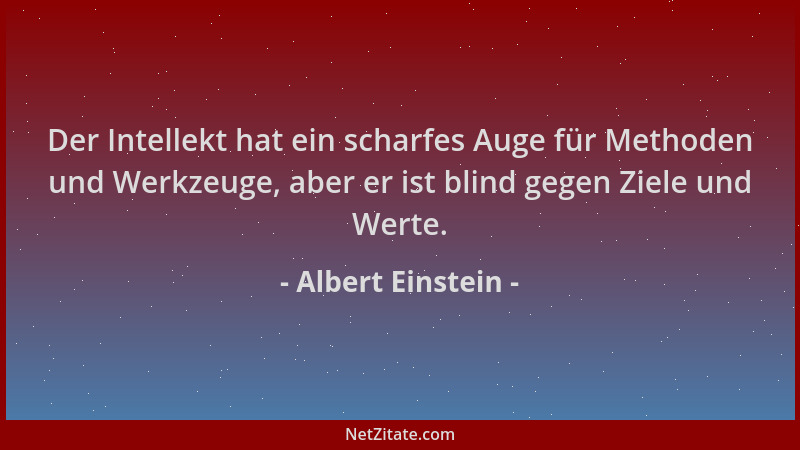 Albert Einstein - Der Intellekt hat ein scharfes Auge für Methoden und Werkzeuge, aber er ist blind gegen Ziele und Werte....