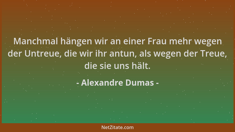 Alexandre Dumas - Manchmal hängen wir an einer Frau mehr wegen der Untreue, die wir ihr antun, als wegen der Treue, die sie...