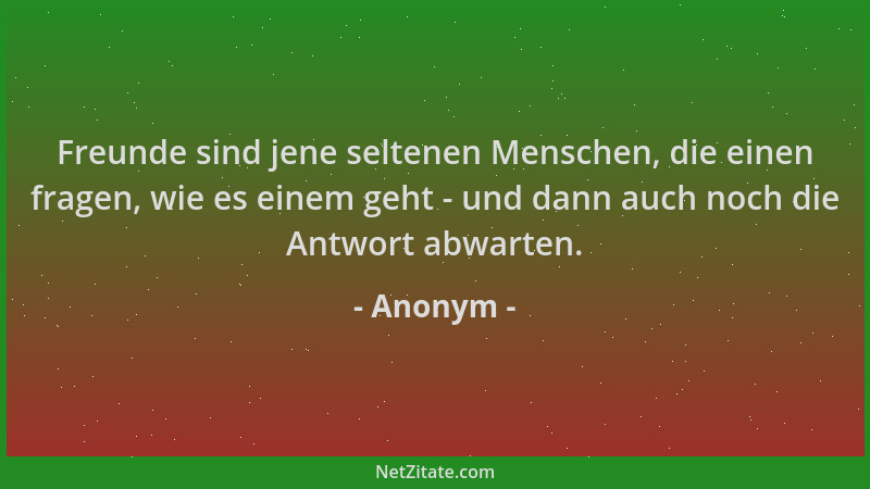 Anonym - Freunde sind jene seltenen Menschen, die einen fragen, wie es einem geht - und dann auch noch die Antwort abwarten...