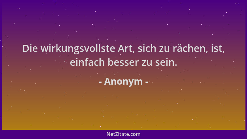 Anonym - Die wirkungsvollste Art, sich zu rächen, ist, einfach besser zu sein....