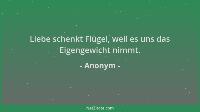 Anonym - Liebe schenkt Flügel, weil es uns das Eigengewicht nimmt....