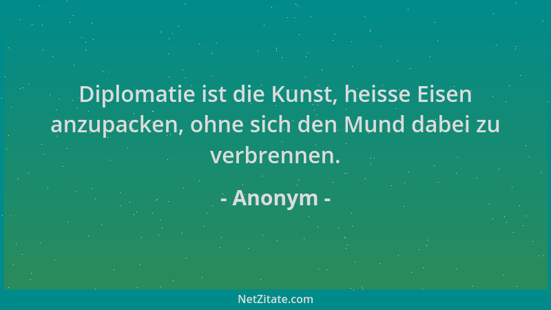 Anonym - Diplomatie ist die Kunst, heisse Eisen anzupacken, ohne sich den Mund dabei zu verbrennen....