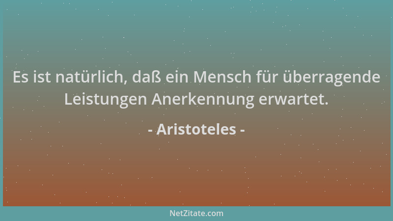 Aristoteles - Es ist natürlich, daß ein Mensch für überragende Leistungen Anerkennung erwartet....