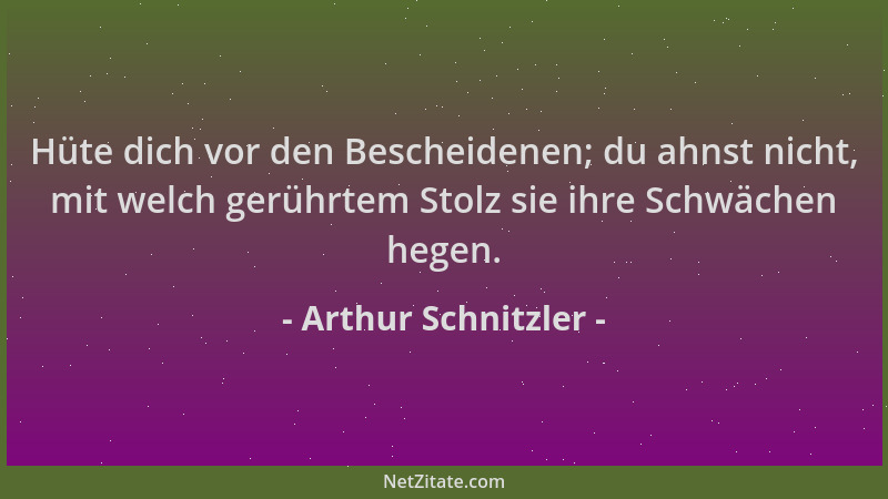Arthur Schnitzler - Hüte dich vor den Bescheidenen; du ahnst nicht, mit welch gerührtem Stolz sie ihre Schwächen hegen....