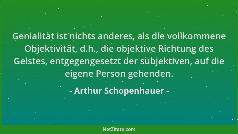 Arthur Schopenhauer - Genialität ist nichts anderes, als die vollkommene Objektivität, d.h., die objektive Richtung des Gei...
