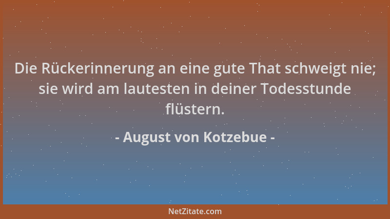 August von Kotzebue - Die Rückerinnerung an eine gute That schweigt nie; sie wird am lautesten in deiner Todesstunde flüste...