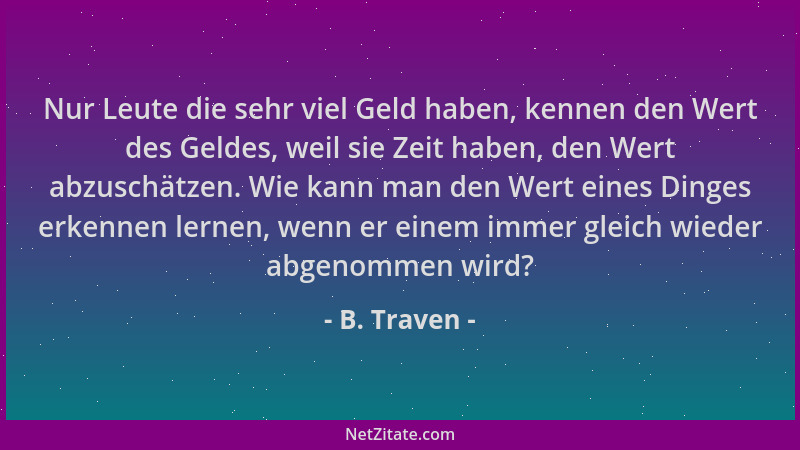 B. Traven - Nur Leute die sehr viel Geld haben, kennen den Wert des Geldes, weil sie Zeit haben, den Wert abzuschätzen. Wie...