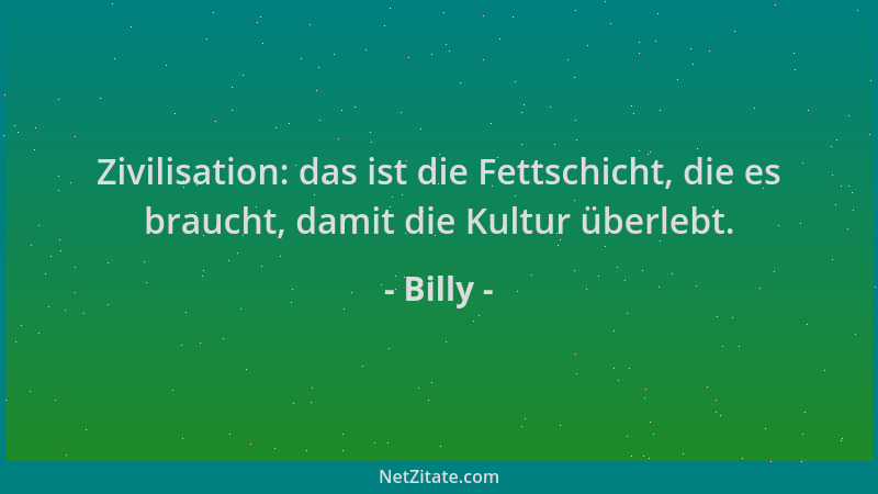Billy - Zivilisation: das ist die Fettschicht, die es braucht, damit die Kultur überlebt....