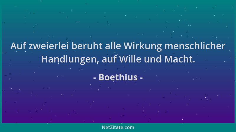 Boethius - Auf zweierlei beruht alle Wirkung menschlicher Handlungen, auf Wille und Macht....