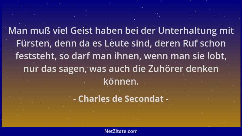 Charles de Secondat - Man muß viel Geist haben bei der Unterhaltung mit Fürsten, denn da es Leute sind, deren Ruf schon fes...