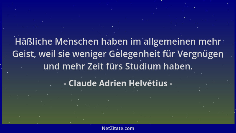 Claude Adrien Helvétius - Häßliche Menschen haben im allgemeinen mehr Geist, weil sie weniger Gelegenheit für Vergnügen und...