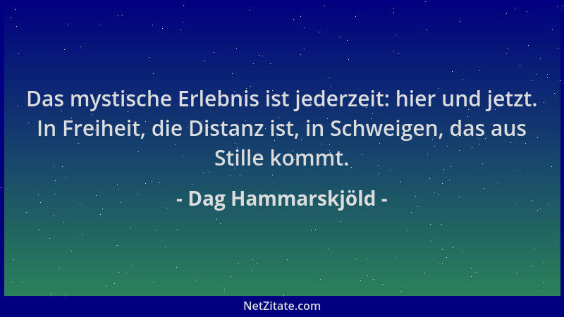 Dag Hammarskjöld - Das mystische Erlebnis ist jederzeit: hier und jetzt. In Freiheit, die Distanz ist, in Schweigen, das au...