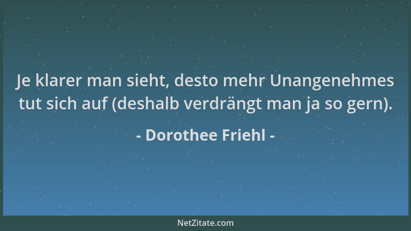 Dorothee Friehl - Je klarer man sieht, desto mehr Unangenehmes tut sich auf (deshalb verdrängt man ja so gern)....