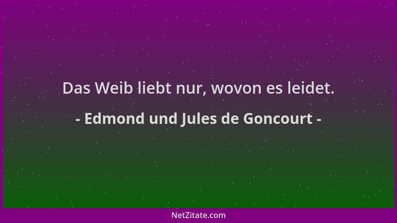 Edmond und Jules de Goncourt - Das Weib liebt nur, wovon es leidet....