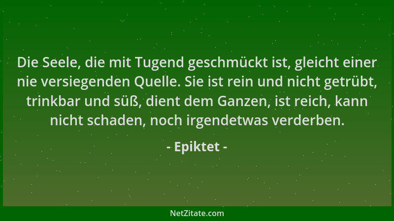 Epiktet - Die Seele, die mit Tugend geschmückt ist, gleicht einer nie versiegenden Quelle. Sie ist rein und nicht getrübt,...