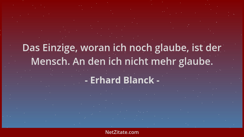 Erhard Blanck - Das Einzige, woran ich noch glaube, ist der Mensch. An den ich nicht mehr glaube....