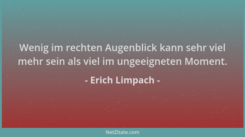 Erich Limpach - Wenig im rechten Augenblick kann sehr viel mehr sein als viel im ungeeigneten Moment....