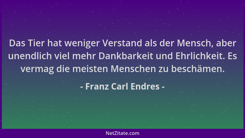 Franz Carl Endres - Das Tier hat weniger Verstand als der Mensch, aber unendlich viel mehr Dankbarkeit und Ehrlichkeit. Es...