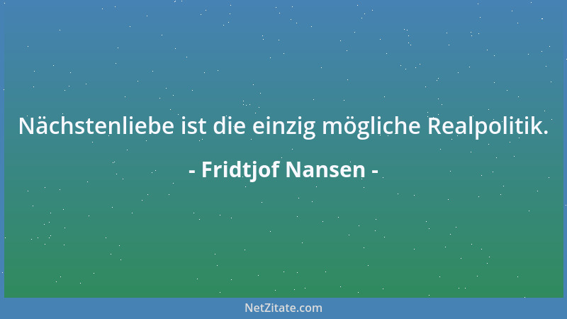 Fridtjof Nansen - Nächstenliebe ist die einzig mögliche Realpolitik....