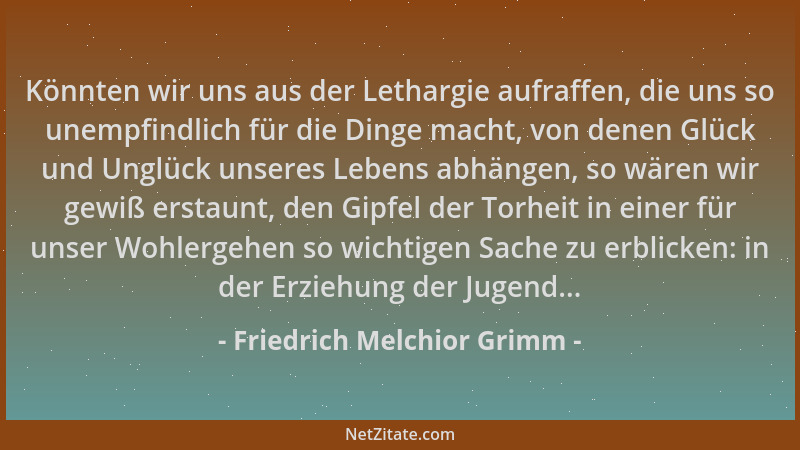 Friedrich Melchior Grimm - Könnten wir uns aus der Lethargie aufraffen, die uns so unempfindlich für die Dinge macht, von d...