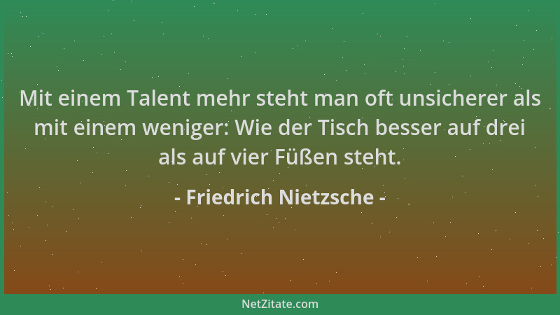 Friedrich Nietzsche - Mit einem Talent mehr steht man oft unsicherer als mit einem weniger: Wie der Tisch besser auf drei a...