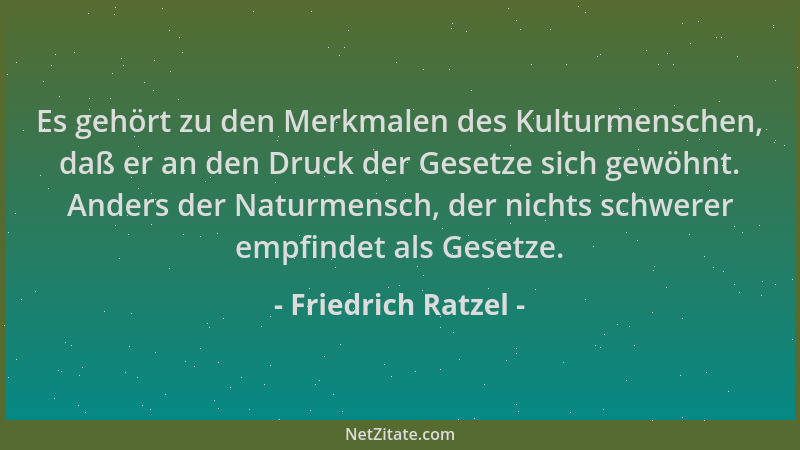 Friedrich Ratzel - Es gehört zu den Merkmalen des Kulturmenschen, daß er an den Druck der Gesetze sich gewöhnt. Anders der...