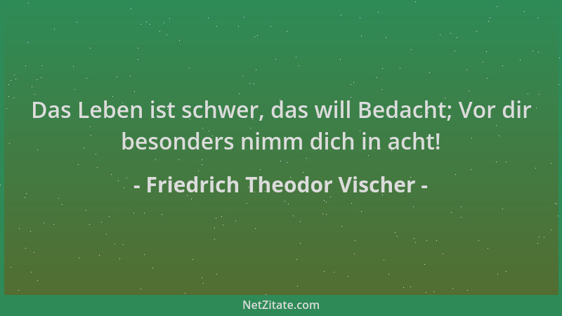 Friedrich Theodor Vischer - Das Leben ist schwer, das will Bedacht; Vor dir besonders nimm dich in acht!...