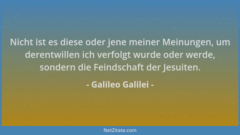 Galileo Galilei - Nicht ist es diese oder jene meiner Meinungen, um derentwillen ich verfolgt wurde oder werde, sondern die...