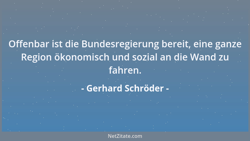Gerhard Schröder - Offenbar ist die Bundesregierung bereit, eine ganze Region ökonomisch und sozial an die Wand zu fahren....