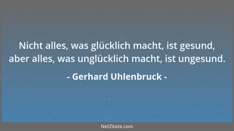 Gerhard Uhlenbruck - Nicht alles, was glücklich macht, ist gesund, aber alles, was unglücklich macht, ist ungesund....