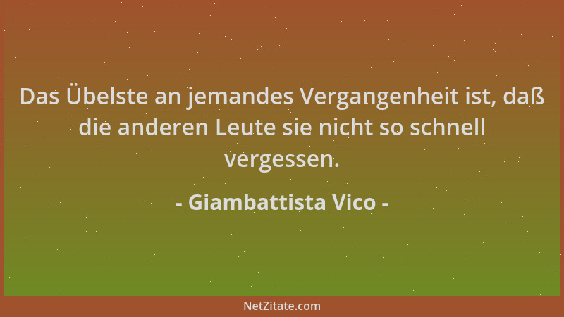 Giambattista Vico - Das Übelste an jemandes Vergangenheit ist, daß die anderen Leute sie nicht so schnell vergessen....