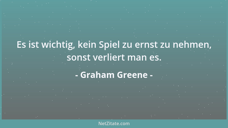 Graham Greene - Es ist wichtig, kein Spiel zu ernst zu nehmen, sonst verliert man es....