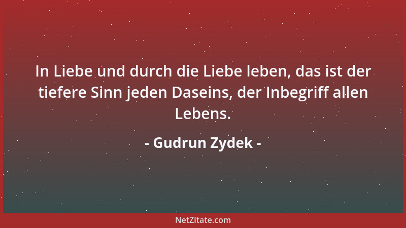 Gudrun Zydek - In Liebe und durch die Liebe leben, das ist der tiefere Sinn jeden Daseins, der Inbegriff allen Lebens....