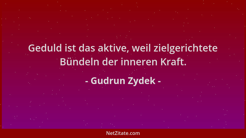 Gudrun Zydek - Geduld ist das aktive, weil zielgerichtete Bündeln der inneren Kraft....