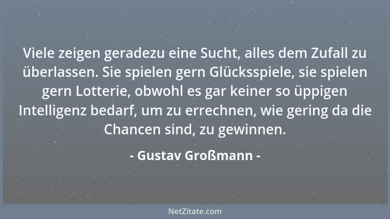 Gustav Großmann - Viele zeigen geradezu eine Sucht, alles dem Zufall zu überlassen. Sie spielen gern Glücksspiele, sie spie...