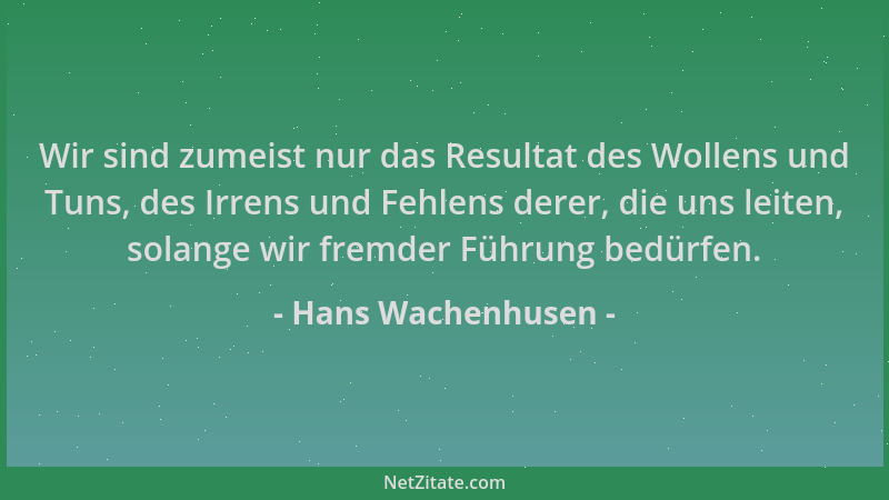 Hans Wachenhusen - Wir sind zumeist nur das Resultat des Wollens und Tuns, des Irrens und Fehlens derer, die uns leiten, so...