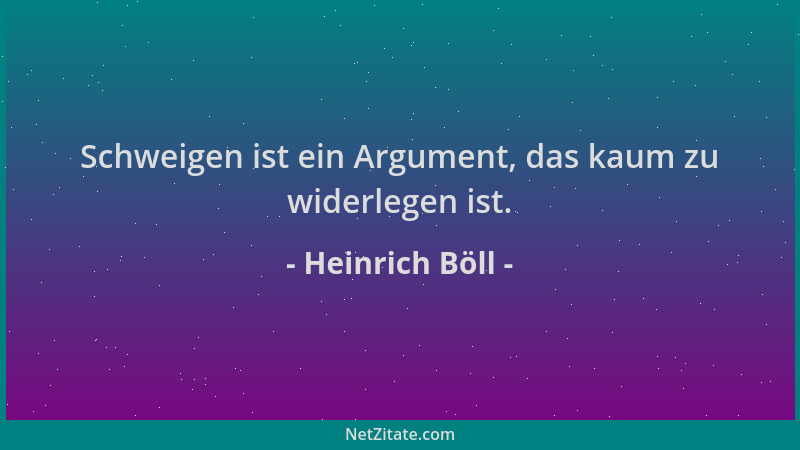 Heinrich Böll - Schweigen ist ein Argument, das kaum zu widerlegen ist....