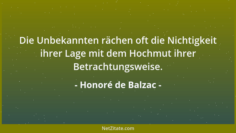 Honoré de Balzac - Die Unbekannten rächen oft die Nichtigkeit ihrer Lage mit dem Hochmut ihrer Betrachtungsweise....
