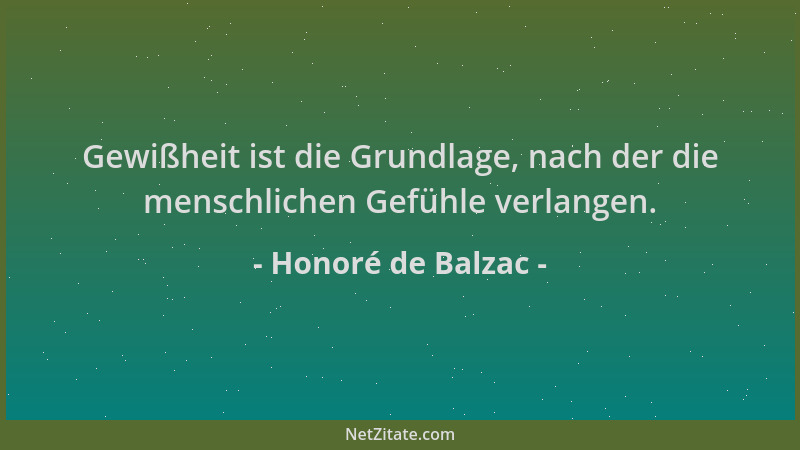 Honoré de Balzac - Gewißheit ist die Grundlage, nach der die menschlichen Gefühle verlangen....