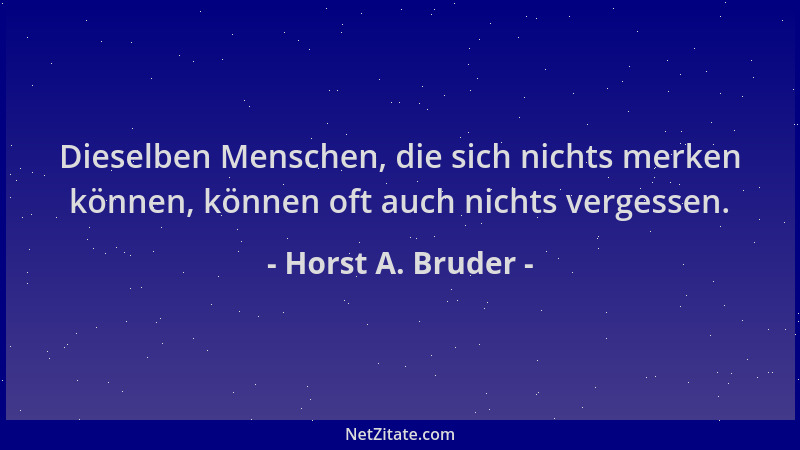 Horst A. Bruder - Dieselben Menschen, die sich nichts merken können, können oft auch nichts vergessen....